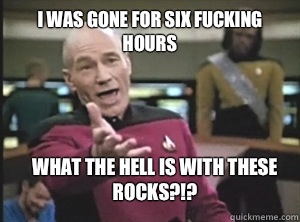 I was gone for six fucking hours What the hell is with these rocks?!?  Annoyed Picard