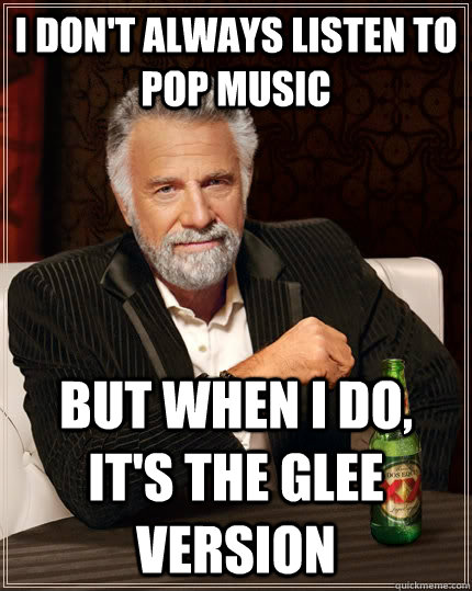 I don't always listen to pop music but when I do, it's the glee version  The Most Interesting Man In The World