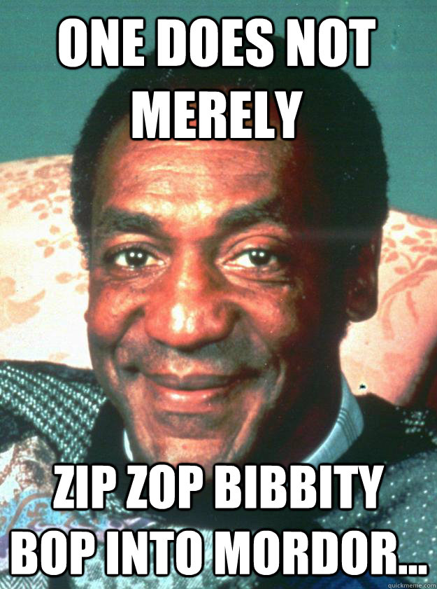 One does not Merely zip zop bibbity bop into mordor...  Bill Cosby