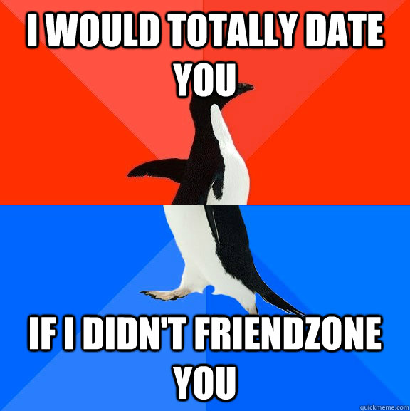 I would totally date you If I didn't friendzone you  Socially Awesome Awkward Penguin