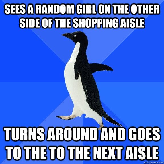 Sees a RANDOM girl on the other side of the shopping aisle  turns around and goes to the to the next aisle  Socially Awkward Penguin