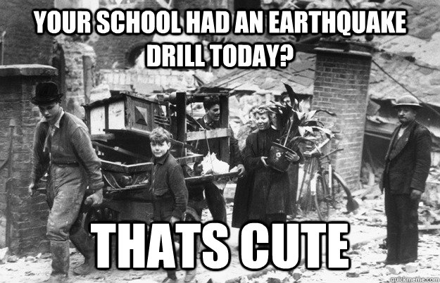 Your school had an earthquake drill today? thats cute  Unimpressed British WWII Family