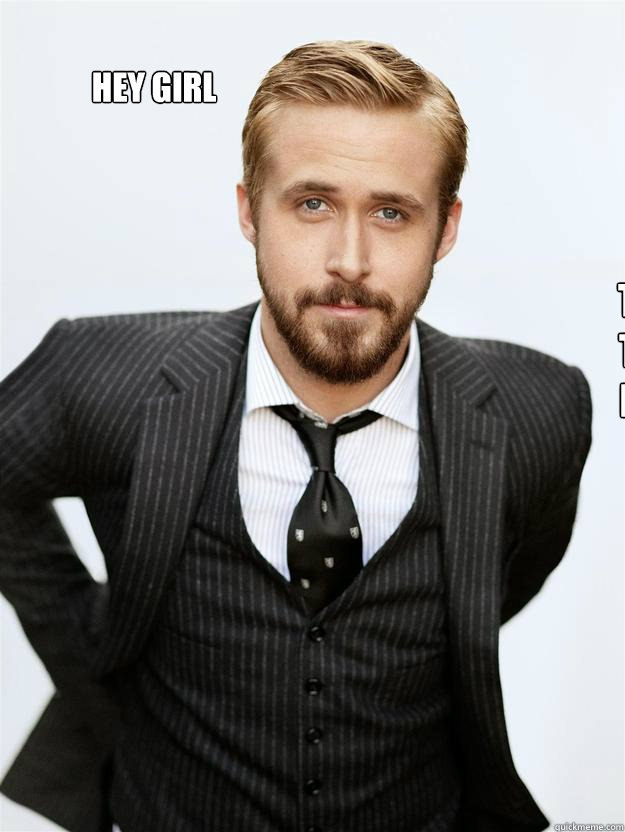 Hey Girl My big move is taking a shit in the corner and knowing you'll still have sex with me afterwards. - Hey Girl My big move is taking a shit in the corner and knowing you'll still have sex with me afterwards.  Ryan