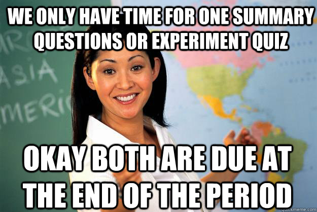 we only have time for one summary questions or experiment quiz Okay Both are due at the end of the period  Unhelpful High School Teacher