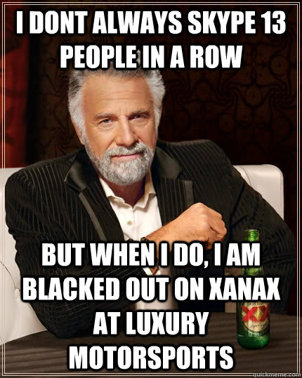 i dont always skype 13 people in a row but when i do, i am blacked out on xanax at luxury motorsports  The Most Interesting Man In The World
