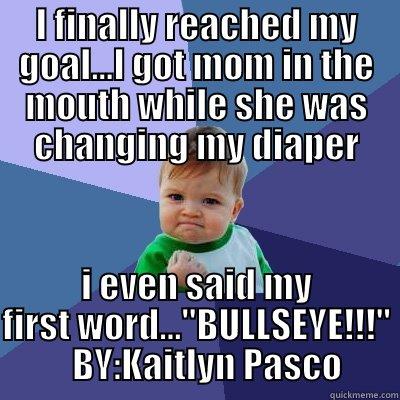 I FINALLY REACHED MY GOAL...I GOT MOM IN THE MOUTH WHILE SHE WAS CHANGING MY DIAPER I EVEN SAID MY FIRST WORD...''BULLSEYE!!!''         BY:KAITLYN PASCO      Success Kid