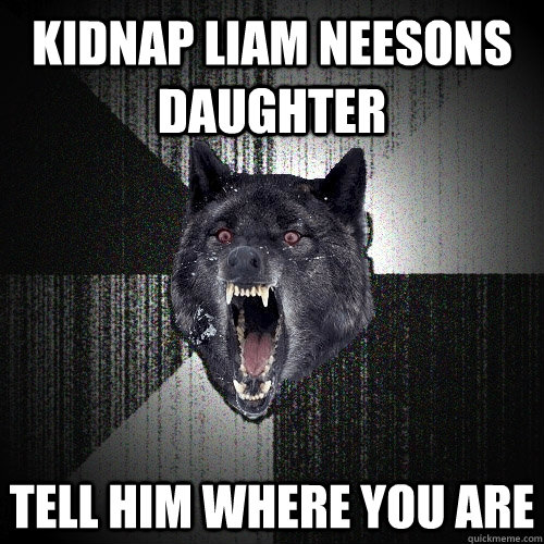 Kidnap liam neesons daughter Tell him where you are  Insanity Wolf