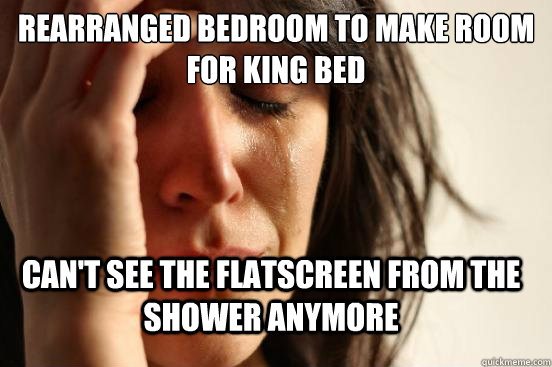 Rearranged bedroom to make room for king bed can't see the flatscreen from the shower anymore  FirstWorldProblems