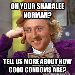 Oh your Sharalee Norman? tell us more about how good condoms are?  Condescending Wonka