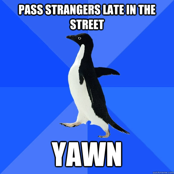 pass strangers late in the street yawn  Socially Awkward Penguin