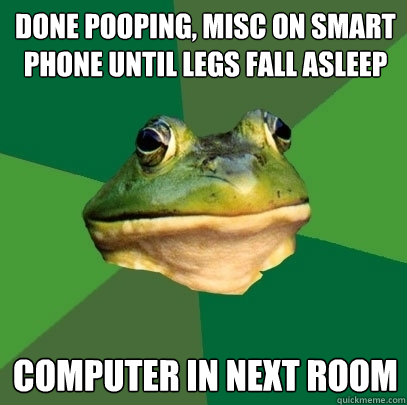 DONE POOPING, MISC ON SMART PHONE UNTIL LEGS FALL ASLEEP COMPUTER IN NEXT ROOM  Foul Bachelor Frog