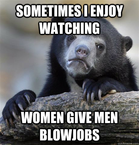sometimes I enjoy watching women give men blowjobs  Confession Bear