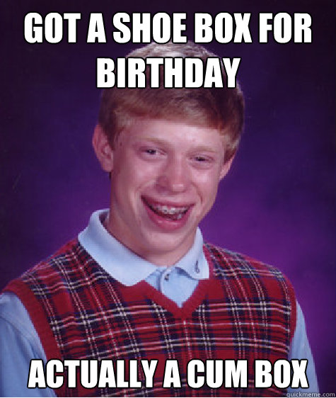 Got a shoe box for birthday Actually a cum box  Bad Luck Brian