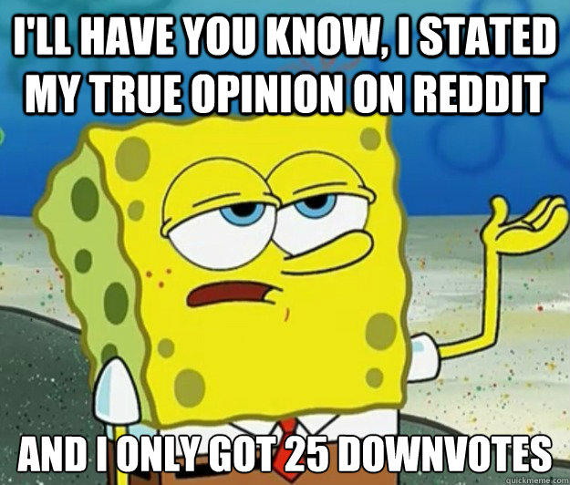 I'll have you know, I stated my true opinion on reddit And I only got 25 downvotes  Tough Spongebob