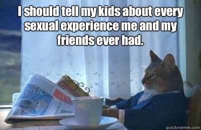 I should tell my kids about every sexual experience me and my friends ever had.  - I should tell my kids about every sexual experience me and my friends ever had.   I should buy a bike
