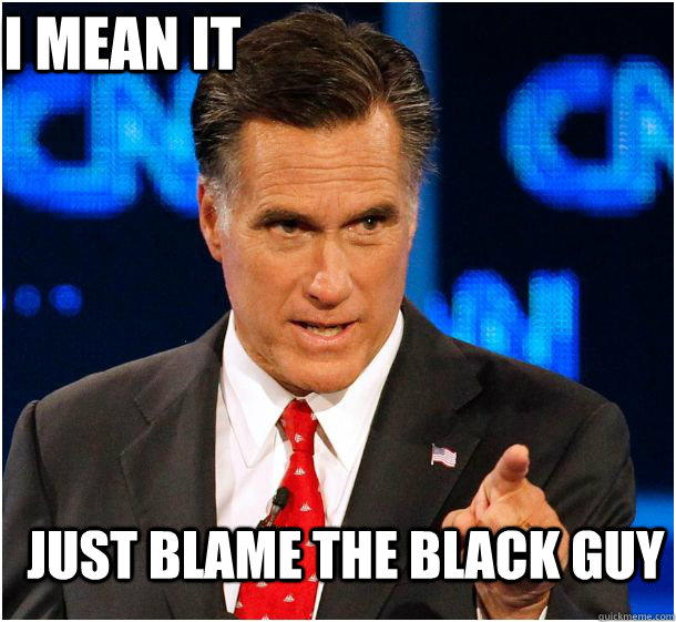 just blame the black guy i mean it  Badass Mitt Romney