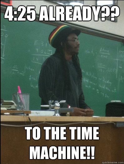 4:25 already?? to the time machine!!  Rasta Science Teacher