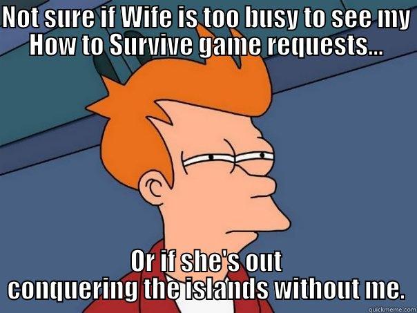 NOT SURE IF WIFE IS TOO BUSY TO SEE MY HOW TO SURVIVE GAME REQUESTS... OR IF SHE'S OUT CONQUERING THE ISLANDS WITHOUT ME. Futurama Fry