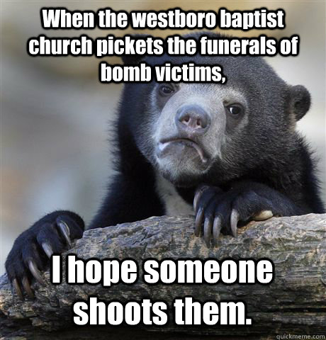 When the westboro baptist church pickets the funerals of bomb victims, I hope someone shoots them. - When the westboro baptist church pickets the funerals of bomb victims, I hope someone shoots them.  Confession Bear