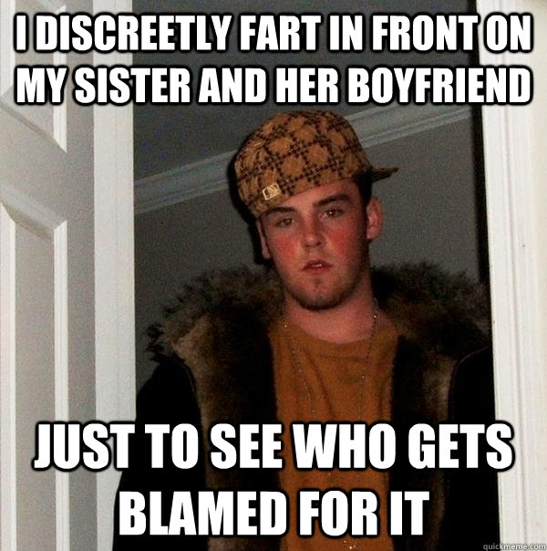 I discreetly fart in front on my sister and her boyfriend just to see who gets blamed for it   Scumbag Steve