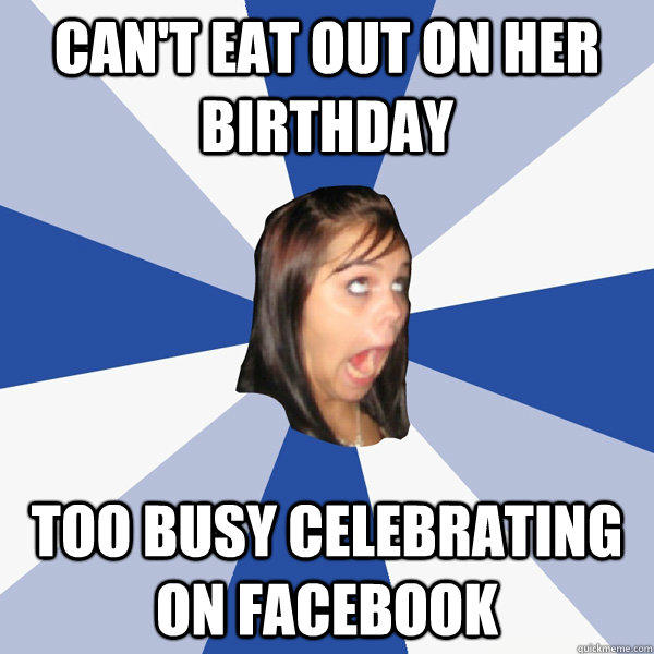 can't eat out on her birthday too busy celebrating on facebook - can't eat out on her birthday too busy celebrating on facebook  Annoying Facebook Girl