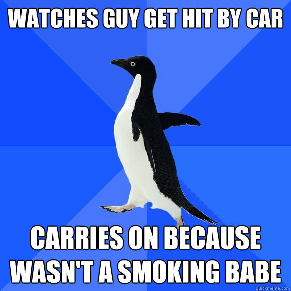 Watches guy get hit by car Carries on because wasn't a smoking babe  Socially Awkward Penguin