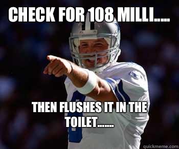 check for 108 milli..... Then flushes it in the toilet.......
 - check for 108 milli..... Then flushes it in the toilet.......
  Tony Romo