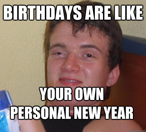 Birthdays are like your own personal New Year - Birthdays are like your own personal New Year  10 Guy