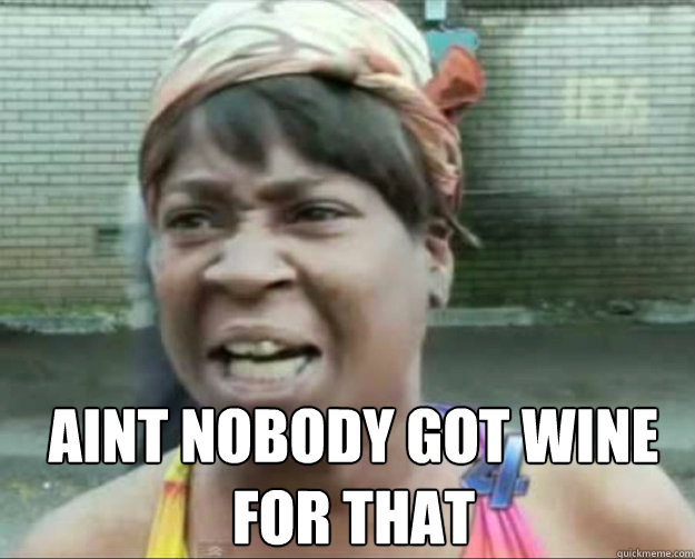  AINT NOBODY GOT wine FOR thAT  aint nobody got time fo dat