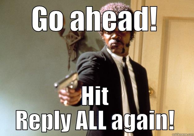 GO AHEAD! HIT REPLY ALL AGAIN! Samuel L Jackson