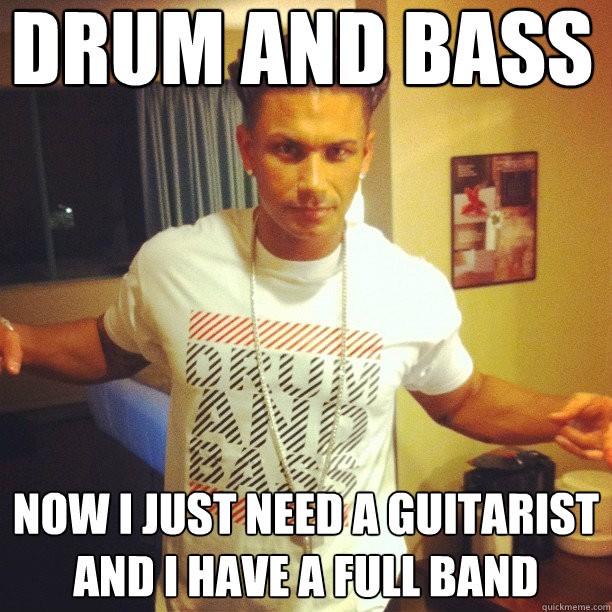 Drum and Bass now I just need a guitarist and I have a full band  Drum and Bass DJ Pauly D