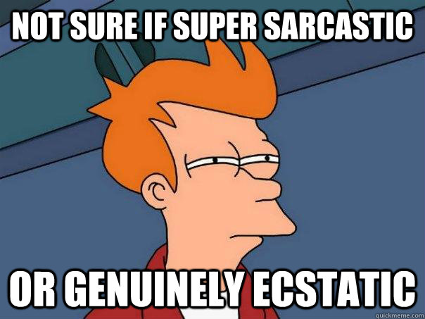Not sure if super sarcastic Or genuinely ecstatic  Futurama Fry