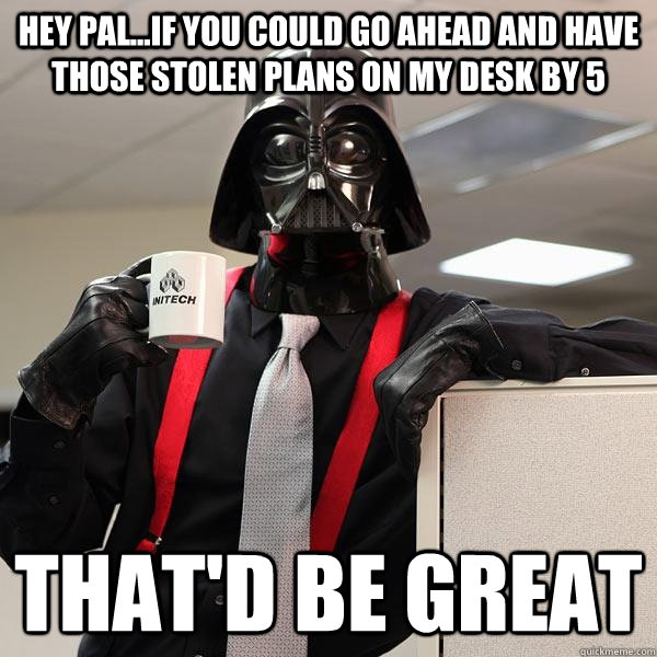 Hey pal...if you could go ahead and have those stolen plans on my desk by 5 that'd be great  Darth Lumbergh
