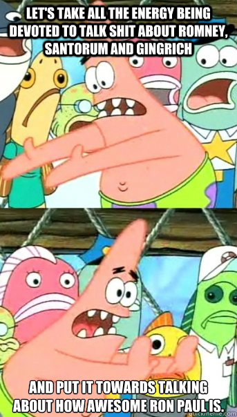 Let's take all the energy being devoted to talk shit about Romney, Santorum and Gingrich and put it towards talking about how awesome Ron Paul is.  Push it somewhere else Patrick
