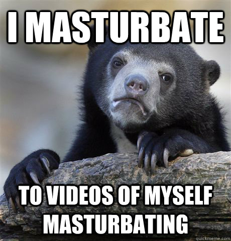i masturbate  to videos of myself masturbating  Confession Bear
