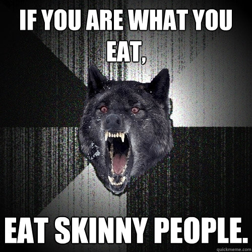 if you are what you eat, eat skinny people.  Insanity Wolf
