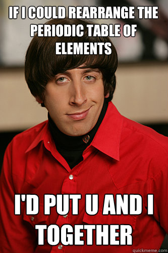 If I could rearrange the periodic table of elements I'd Put U and I together - If I could rearrange the periodic table of elements I'd Put U and I together  Howard Wolowitz
