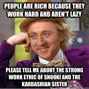 People are rich because they work hard and aren't lazy Please tell me about the strong work ethic of Snooki and the Kardashian sister - People are rich because they work hard and aren't lazy Please tell me about the strong work ethic of Snooki and the Kardashian sister  Condescending Wonka