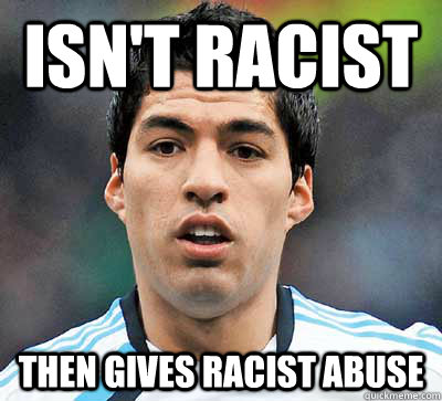 Isn't Racist Then gives racist abuse  Scumbag Suarez