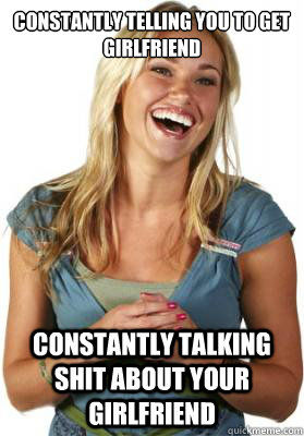 constantly telling you to get girlfriend constantly talking shit about your girlfriend  Friend Zone Fiona
