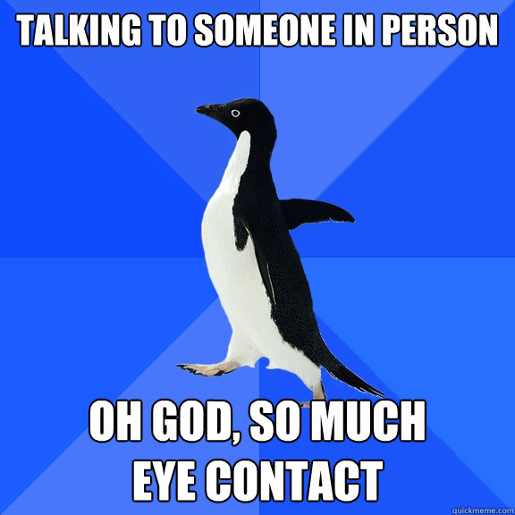 talking to someone in person
 Oh god, so much 
eye contact  Socially Awkward Penguin