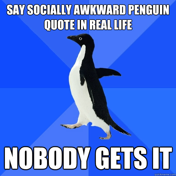 Say socially awkward penguin quote in real life nobody gets it  Socially Awkward Penguin
