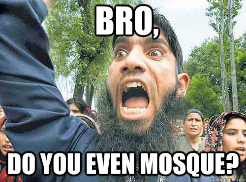Bro, do you even mosque?  Angry Muslim Guy
