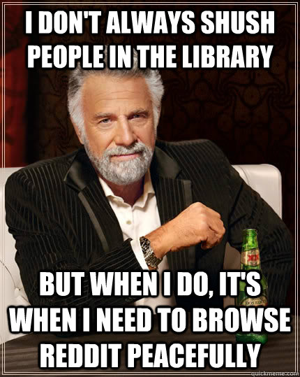 I don't always shush people in the library  but when I do, it's when i need to browse reddit peacefully  The Most Interesting Man In The World