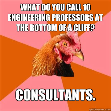 What do you call 10 Engineering Professors at the bottom of a cliff? Consultants.  Anti-Joke Chicken