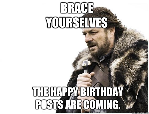 Brace yourselves The happy birthday posts are coming.  Imminent Ned