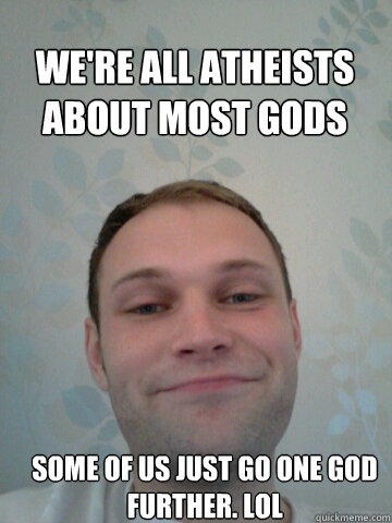 We're all atheists about most gods Some of us just go one god further. Lol  Smug Guy