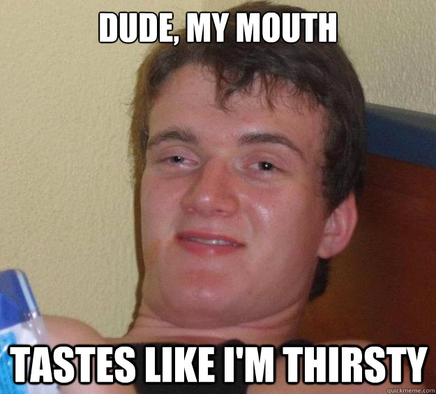 Dude, My mouth tastes like I'm thirsty  10 Guy