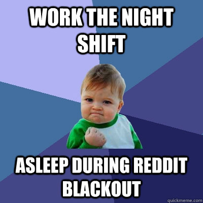 Work the night shift asleep during reddit blackout - Work the night shift asleep during reddit blackout  Success Kid