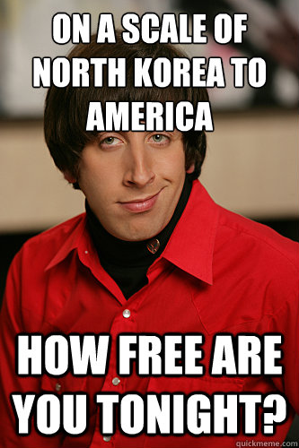 On a scale of North Korea to America How free are you tonight?  Howard Wolowitz